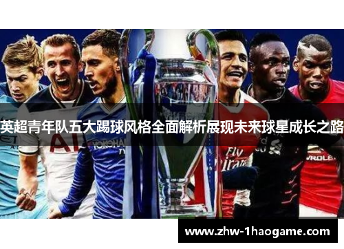 英超青年队五大踢球风格全面解析展现未来球星成长之路