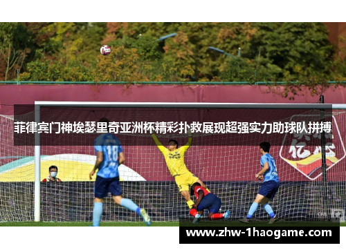 菲律宾门神埃瑟里奇亚洲杯精彩扑救展现超强实力助球队拼搏