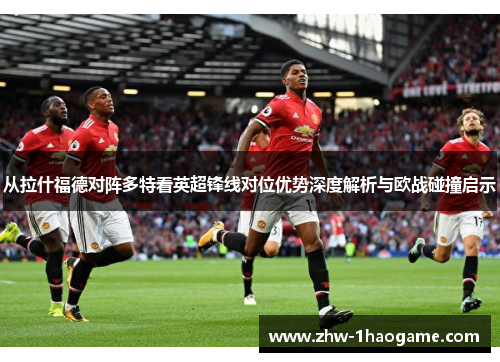 从拉什福德对阵多特看英超锋线对位优势深度解析与欧战碰撞启示