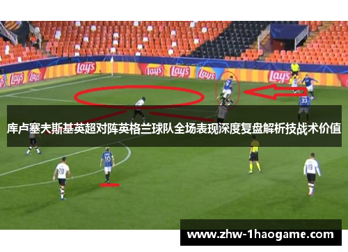 库卢塞夫斯基英超对阵英格兰球队全场表现深度复盘解析技战术价值