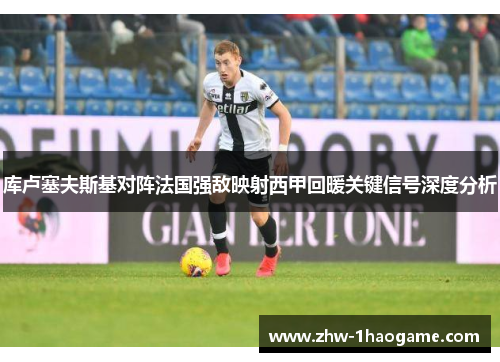 库卢塞夫斯基对阵法国强敌映射西甲回暖关键信号深度分析