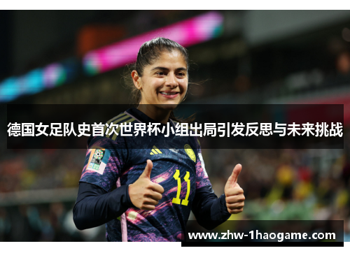 德国女足队史首次世界杯小组出局引发反思与未来挑战