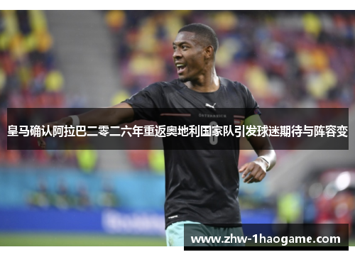 皇马确认阿拉巴二零二六年重返奥地利国家队引发球迷期待与阵容变