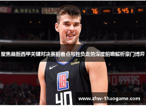 聚焦最新西甲关键对决赛前看点与胜负走势深度前瞻解析豪门博弈