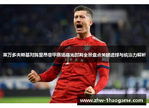 莱万多夫斯基对阵里昂意甲赛场高光时刻全景盘点关键进球与统治力解析