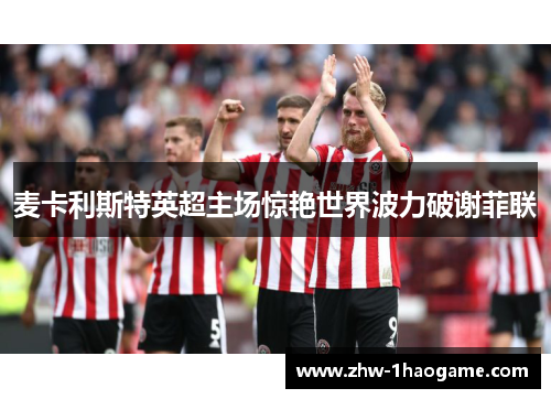 麦卡利斯特英超主场惊艳世界波力破谢菲联