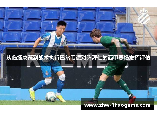 从临场决策到战术执行巴尔韦德对阵拜仁的西甲赛场发挥评估