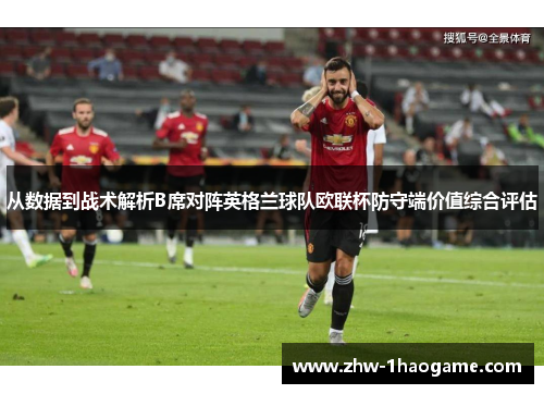 从数据到战术解析B席对阵英格兰球队欧联杯防守端价值综合评估
