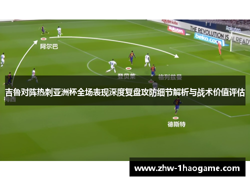 吉鲁对阵热刺亚洲杯全场表现深度复盘攻防细节解析与战术价值评估
